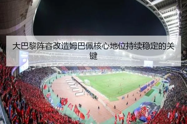 大巴黎阵容改造姆巴佩核心地位持续稳定的关键